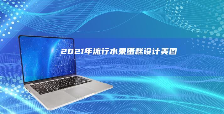 2021年流行水果蛋糕设计美图